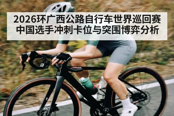 2026环广西公路自行车世界巡回赛中国选手冲刺卡位与突围博弈分析